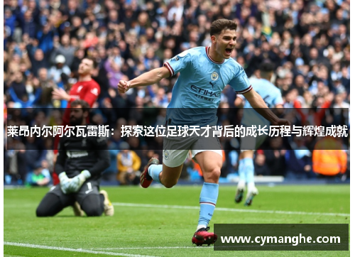 莱昂内尔阿尔瓦雷斯：探索这位足球天才背后的成长历程与辉煌成就