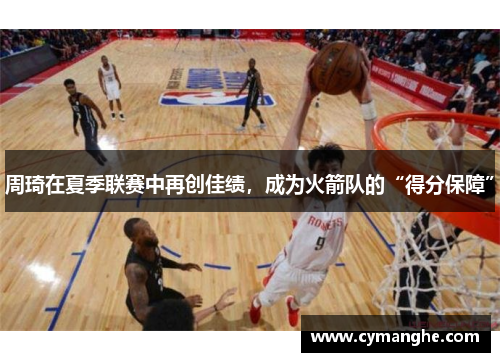周琦在夏季联赛中再创佳绩，成为火箭队的“得分保障”