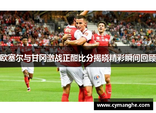 欧塞尔与甘冈激战正酣比分揭晓精彩瞬间回顾