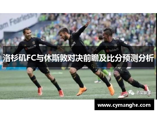 洛杉矶FC与休斯敦对决前瞻及比分预测分析
