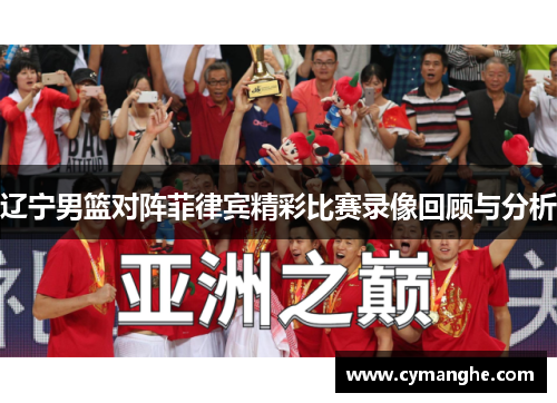 辽宁男篮对阵菲律宾精彩比赛录像回顾与分析