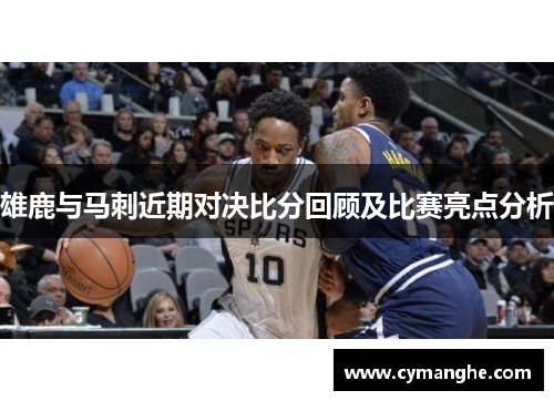 雄鹿与马刺近期对决比分回顾及比赛亮点分析