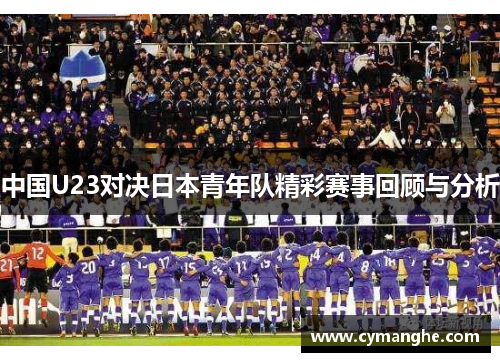 中国U23对决日本青年队精彩赛事回顾与分析