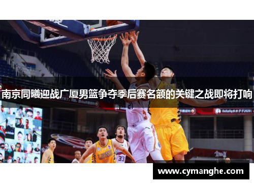 南京同曦迎战广厦男篮争夺季后赛名额的关键之战即将打响