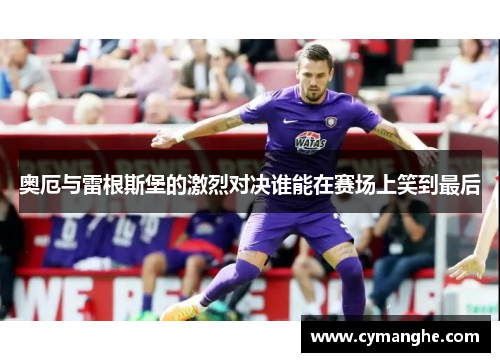 奥厄与雷根斯堡的激烈对决谁能在赛场上笑到最后