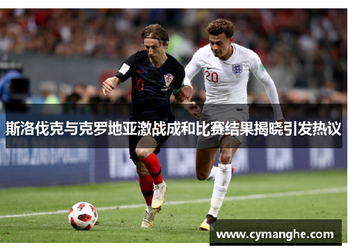 斯洛伐克与克罗地亚激战成和比赛结果揭晓引发热议