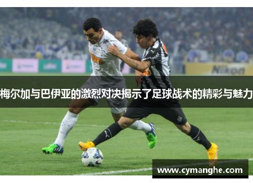 梅尔加与巴伊亚的激烈对决揭示了足球战术的精彩与魅力